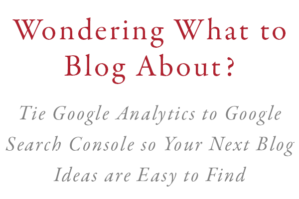 Wondering What to Blog About? Tie Google Analytics to Google Search Console so Your Next Blog Ideas are Easy to Find