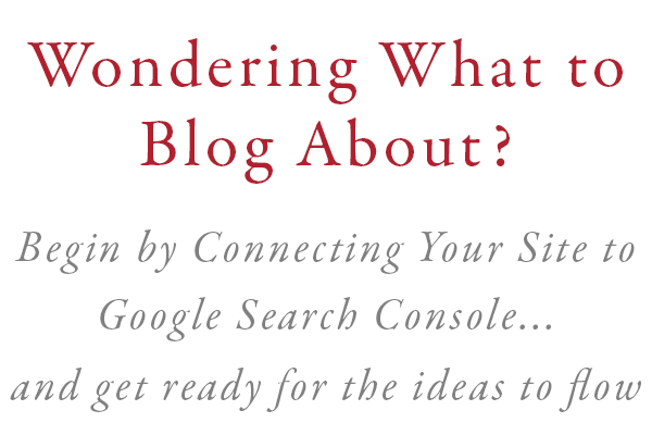 Wondering What to Blog About? Begin by Connecting Your Site to Google Search Console... and get ready for the ideas to flow